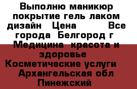 Выполню маникюр,покрытие гель-лаком дизайн › Цена ­ 400 - Все города, Белгород г. Медицина, красота и здоровье » Косметические услуги   . Архангельская обл.,Пинежский 